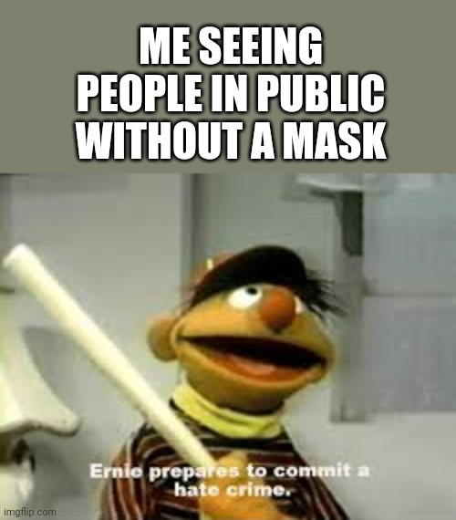 Ernie Prepares to commit a hate crime | ME SEEING PEOPLE IN PUBLIC WITHOUT A MASK | image tagged in ernie prepares to commit a hate crime,mask,covid-19,sesame street,hate crime,reeeeeeeeeeeeeeeeeeeeee | made w/ Imgflip meme maker