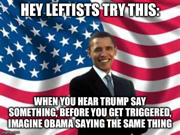 Trump said... | HEY LEFTISTS TRY THIS:; WHEN YOU HEAR TRUMP SAY SOMETHING, BEFORE YOU GET TRIGGERED, IMAGINE OBAMA SAYING THE SAME THING | image tagged in memes,obama | made w/ Imgflip meme maker