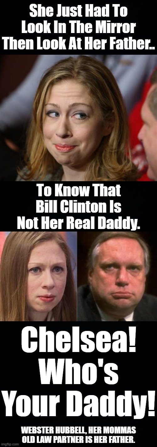 "NEVER HAD TO WONDER IF HER DADDY WAS HER BABY DADDY". YEAH OKAY LIBTARDS. AND SHE NEVER HAD TO WONDER WHO WAS HER FATHER. | She Just Had To Look In The Mirror Then Look At Her Father.. To Know That Bill Clinton Is Not Her Real Daddy. Chelsea! Who's Your Daddy! WEBSTER HUBBELL, HER MOMMAS OLD LAW PARTNER IS HER FATHER. | image tagged in chelsea clinton,webster hubbell,bill clinton is not her father,hillary had an affair too,hillary cheated on bill | made w/ Imgflip meme maker