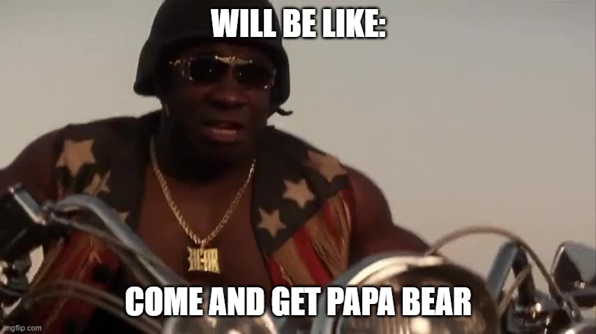 Armageddon - Come and Get Pappa Bear | WILL BE LIKE:; COME AND GET PAPA BEAR | image tagged in memes | made w/ Imgflip meme maker