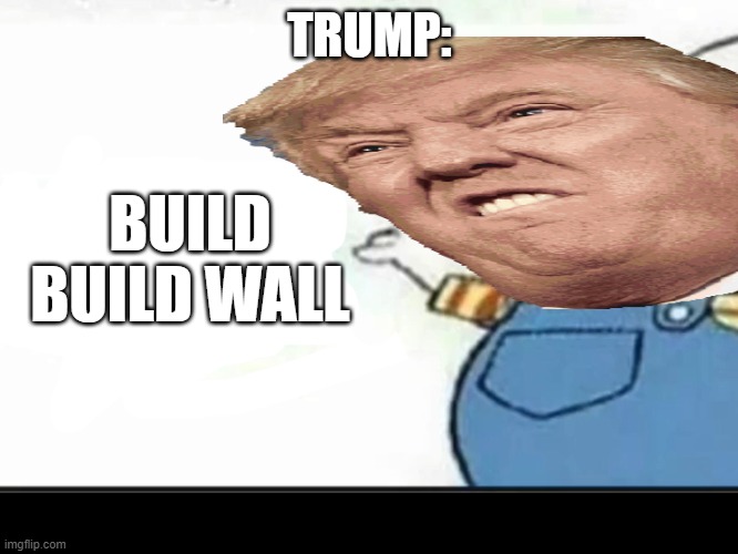 beep beep wall | TRUMP:; BUILD BUILD WALL | image tagged in beep beep lettuce | made w/ Imgflip meme maker