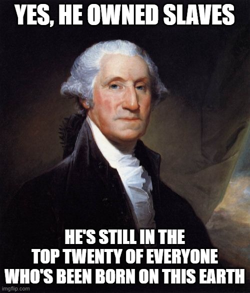 George Washington Meme | YES, HE OWNED SLAVES; HE'S STILL IN THE TOP TWENTY OF EVERYONE WHO'S BEEN BORN ON THIS EARTH | image tagged in memes,george washington | made w/ Imgflip meme maker