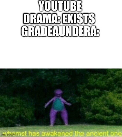 Hey M8 | YOUTUBE DRAMA: EXISTS 
GRADEAUNDERA: | image tagged in gradeaundera,whomst has awakened the ancient one,memes,funny | made w/ Imgflip meme maker