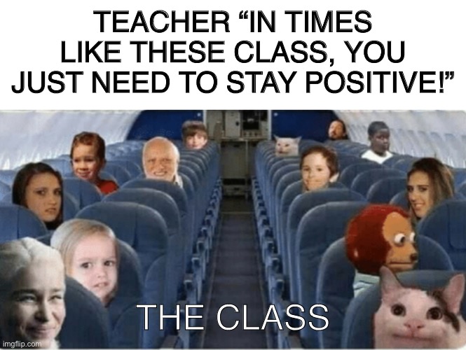 Please don’t take this the wrong way guys | TEACHER “IN TIMES LIKE THESE CLASS, YOU JUST NEED TO STAY POSITIVE!”; THE CLASS | image tagged in blank white template | made w/ Imgflip meme maker