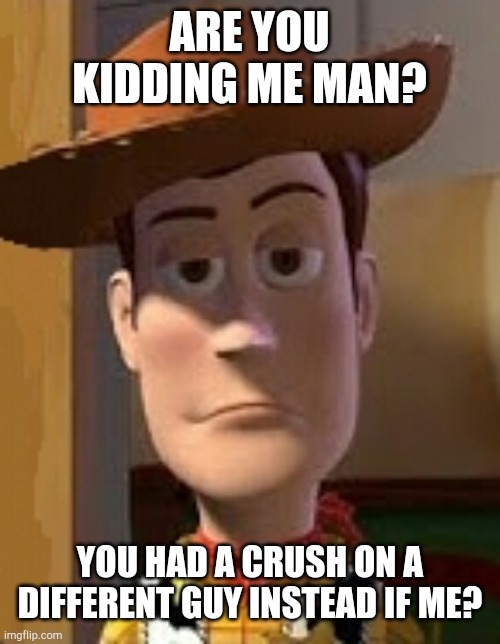 Woody's meme | ARE YOU KIDDING ME MAN? YOU HAD A CRUSH ON A DIFFERENT GUY INSTEAD IF ME? | image tagged in woody,toy story,disney,are you kidding me,crush | made w/ Imgflip meme maker