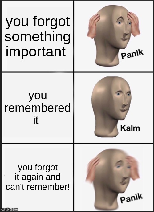 Panik Kalm Panik | you forgot something important; you remembered it; you forgot it again and can't remember! | image tagged in memes,panik kalm panik | made w/ Imgflip meme maker