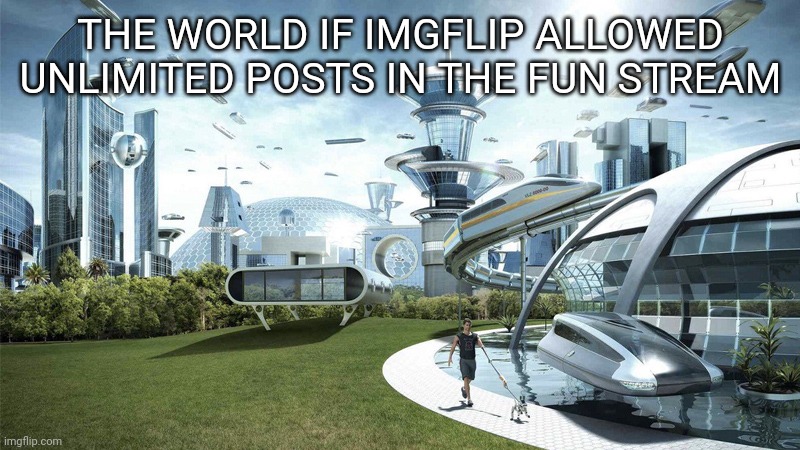 This would be so epic | THE WORLD IF IMGFLIP ALLOWED UNLIMITED POSTS IN THE FUN STREAM | image tagged in the future world if | made w/ Imgflip meme maker