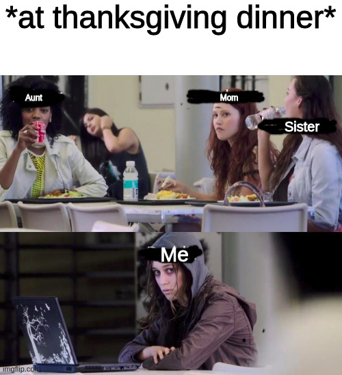 *at thanksgiving dinner*; Aunt                                                                              Mom; Sister; Me | image tagged in memes | made w/ Imgflip meme maker