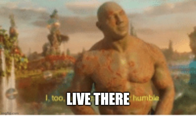 I too am extraordinarily humble | LIVE THERE | image tagged in i too am extraordinarily humble | made w/ Imgflip meme maker