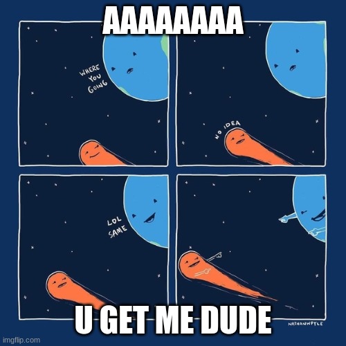do u know where ur going bc i dont lol | AAAAAAAA; U GET ME DUDE | image tagged in space,earth,comet | made w/ Imgflip meme maker