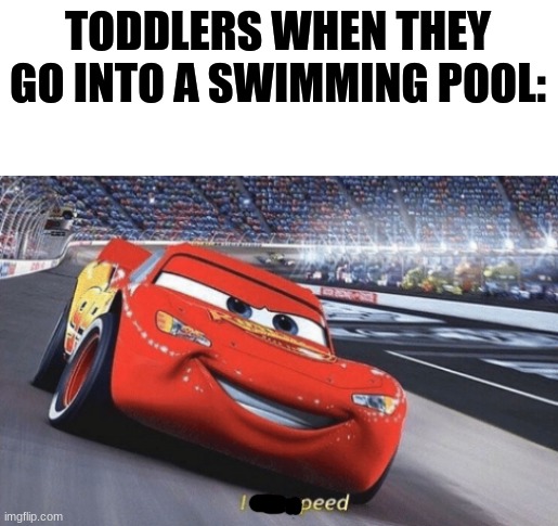 I am speed | TODDLERS WHEN THEY GO INTO A SWIMMING POOL: | image tagged in i am speed | made w/ Imgflip meme maker
