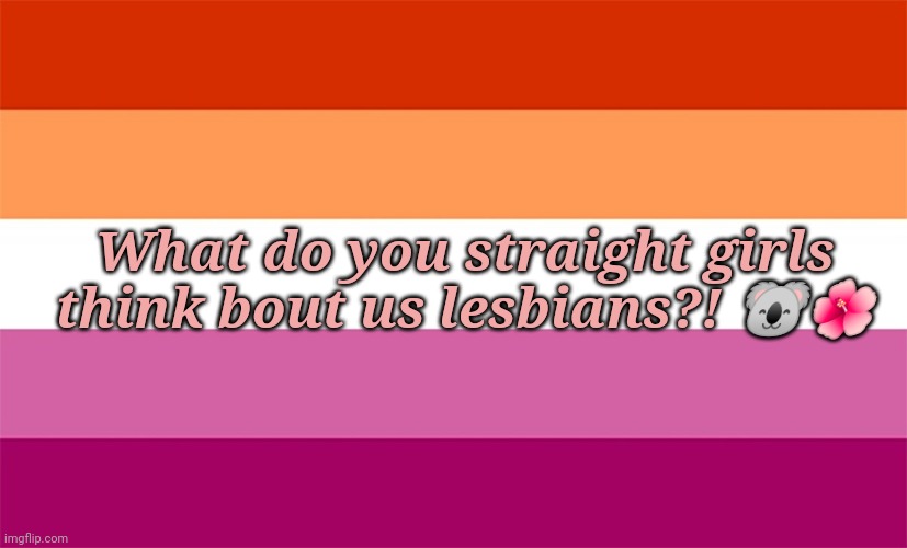 Just wondering lol ?? | What do you straight girls think bout us lesbians?! 🐨🌺 | made w/ Imgflip meme maker