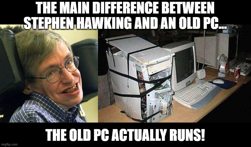 Poor Stephen | THE MAIN DIFFERENCE BETWEEN STEPHEN HAWKING AND AN OLD PC... THE OLD PC ACTUALLY RUNS! | image tagged in steven hawkings,broken pc | made w/ Imgflip meme maker
