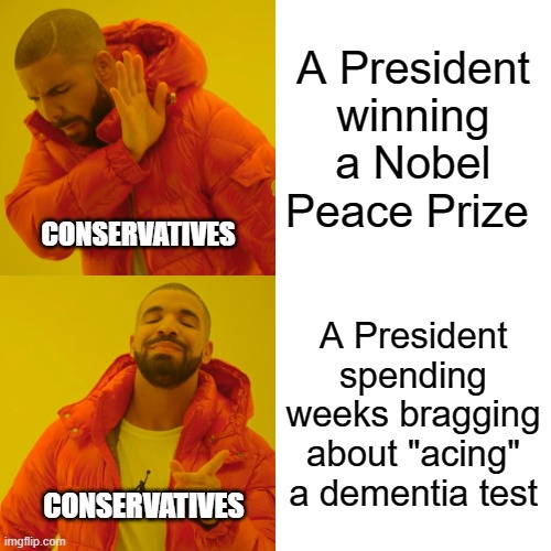 Drake Hotline Bling | A President winning a Nobel Peace Prize; CONSERVATIVES; A President spending weeks bragging about "acing" a dementia test; CONSERVATIVES | image tagged in memes,drake hotline bling | made w/ Imgflip meme maker