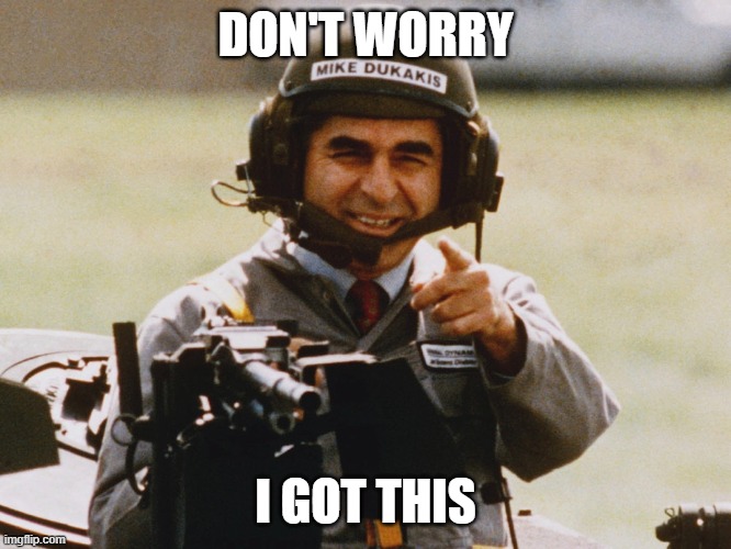 Dukakis 88 | DON'T WORRY; I GOT THIS | image tagged in dukakis,democrats | made w/ Imgflip meme maker