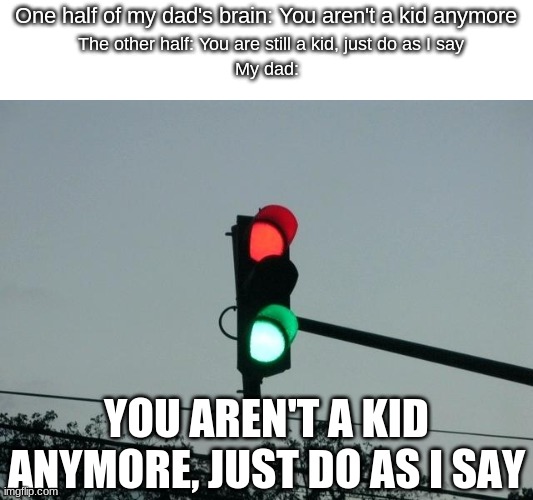 red and green lights on | One half of my dad's brain: You aren't a kid anymore; The other half: You are still a kid, just do as I say; My dad:; YOU AREN'T A KID ANYMORE, JUST DO AS I SAY | image tagged in red and green lights on,dad,memes,me irl,parents | made w/ Imgflip meme maker