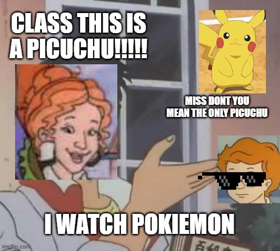ooo arnald | CLASS THIS IS A PICUCHU!!!!! MISS DONT YOU MEAN THE ONLY PICUCHU; I WATCH POKIEMON | image tagged in pokemon,magic school bus | made w/ Imgflip meme maker