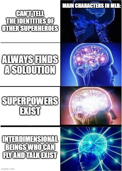 Pretty Much | MAIN CHARACTERS IN MLB:; CAN'T TELL THE IDENTITIES OF OTHER SUPERHEROES; ALWAYS FINDS A SOLOUTION; SUPERPOWERS EXIST; INTERDIMENSIONAL BEINGS WHO CAN FLY AND TALK EXIST | image tagged in memes,expanding brain | made w/ Imgflip meme maker