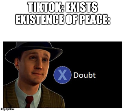 Press X to doubt with space | TIKTOK: EXISTS
EXISTENCE OF PEACE: | image tagged in press x to doubt with space | made w/ Imgflip meme maker