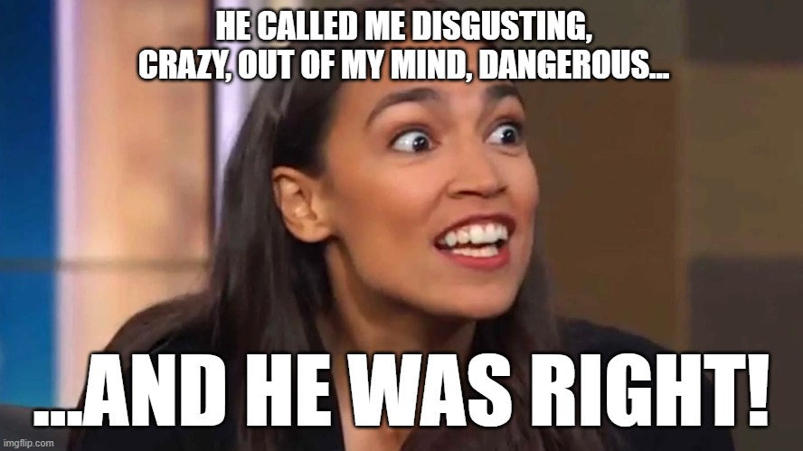 Crazy AOC | HE CALLED ME DISGUSTING, CRAZY, OUT OF MY MIND, DANGEROUS... ...AND HE WAS RIGHT! | image tagged in crazy aoc | made w/ Imgflip meme maker