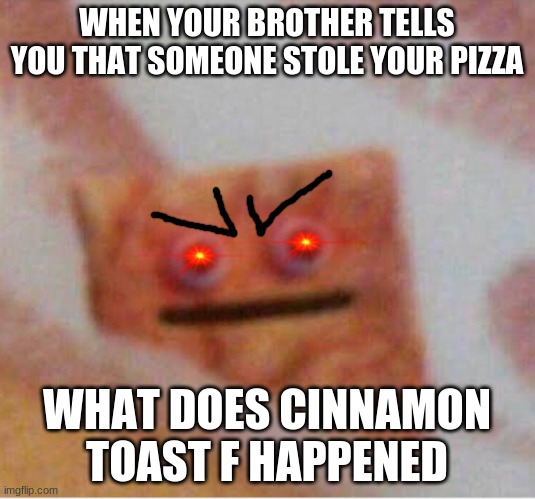 What does cinnamon toast f | WHEN YOUR BROTHER TELLS YOU THAT SOMEONE STOLE YOUR PIZZA; WHAT DOES CINNAMON TOAST F HAPPENED | image tagged in funny | made w/ Imgflip meme maker