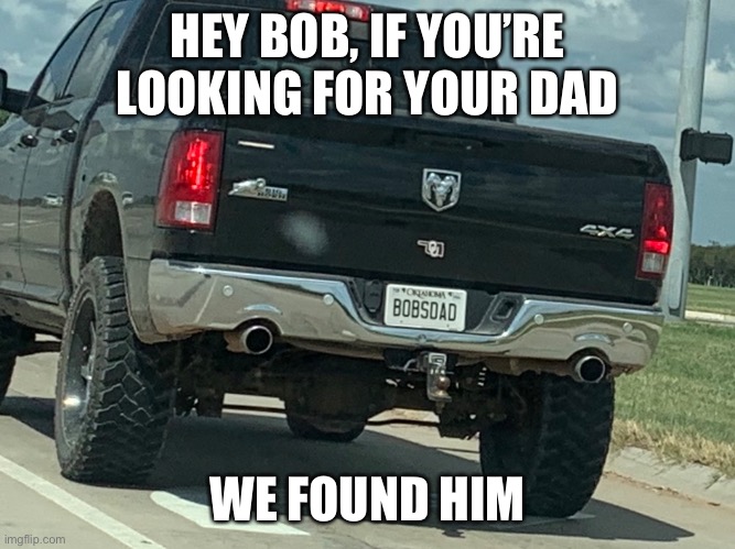 Found him! | HEY BOB, IF YOU’RE LOOKING FOR YOUR DAD; WE FOUND HIM | image tagged in deadbeat dad,truck,funny license plate,bobs dad | made w/ Imgflip meme maker