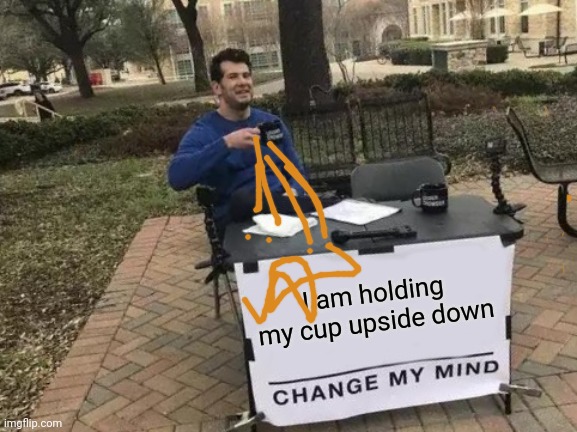 Hope this hasn't been done before... | I am holding my cup upside down | image tagged in memes,change my mind | made w/ Imgflip meme maker