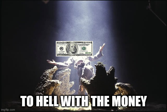 To Hell With The Money | TO HELL WITH THE MONEY | image tagged in money,hell,to hell with the money,to hell with money,money goes to hell,money in hell | made w/ Imgflip meme maker