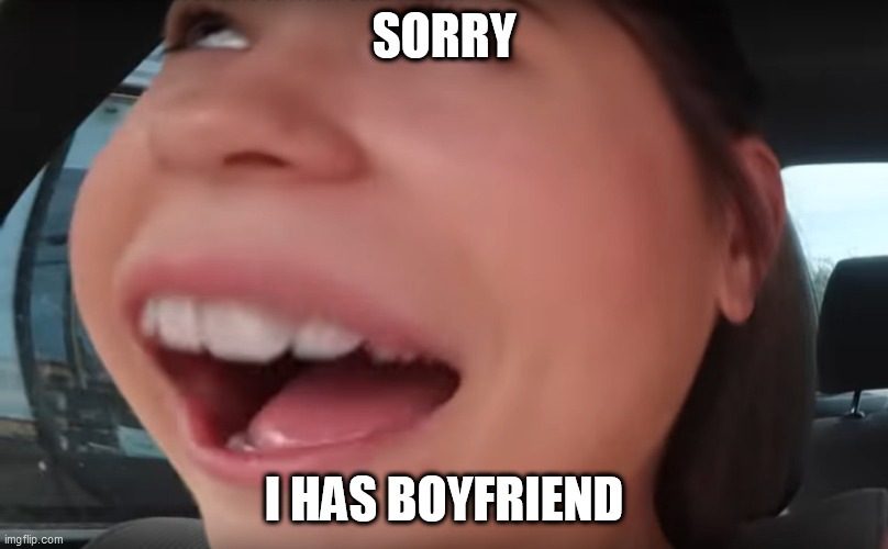 Sorry I Has Boyfriend | SORRY; I HAS BOYFRIEND | image tagged in i have boyfriend face | made w/ Imgflip meme maker