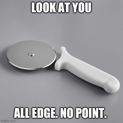 Edge Lord | LOOK AT YOU; ALL EDGE. NO POINT. | image tagged in funny memes | made w/ Imgflip meme maker