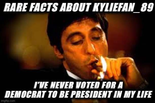 But it’s gonna happen this November. Thanks Trump and all you Trumpanzees for leading me to this point. | RARE FACTS ABOUT KYLIEFAN_89; I’VE NEVER VOTED FOR A DEMOCRAT TO BE PRESIDENT IN MY LIFE | image tagged in al pacino cigar,election 2020,democrats,rare,facts,trump supporters | made w/ Imgflip meme maker