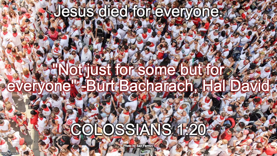"Come one, come all!" | Jesus died for everyone. "Not just for some but for everyone" -Burt Bacharach, Hal David; COLOSSIANS 1:20; Photo by San Fermin | image tagged in whosoever,invitation,open-door,eternal-life | made w/ Imgflip meme maker