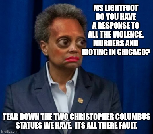 Lori's Light Feet | MS LIGHTFOOT DO YOU HAVE A RESPONSE TO ALL THE VIOLENCE, MURDERS AND RIOTING IN CHICAGO? TEAR DOWN THE TWO CHRISTOPHER COLUMBUS STATUES WE HAVE,  ITS ALL THERE FAULT. | image tagged in excuses,statues | made w/ Imgflip meme maker