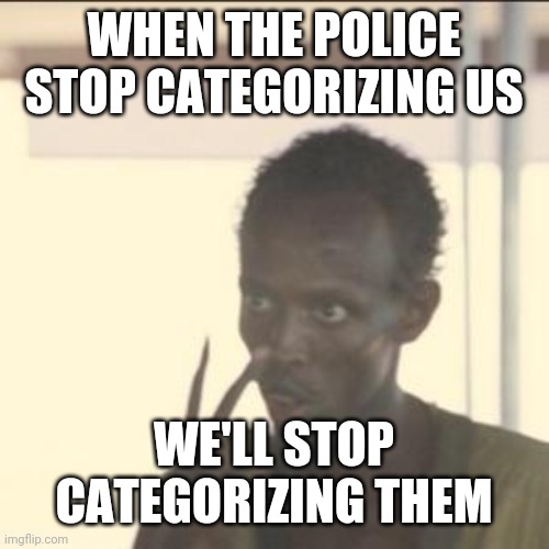 Look At Me | WHEN THE POLICE STOP CATEGORIZING US; WE'LL STOP CATEGORIZING THEM | image tagged in memes,look at me | made w/ Imgflip meme maker