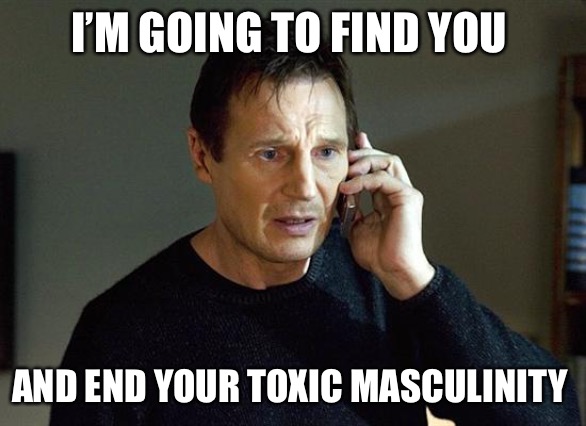 Liam Neeson Taken 2 | I’M GOING TO FIND YOU; AND END YOUR TOXIC MASCULINITY | image tagged in memes,liam neeson taken 2 | made w/ Imgflip meme maker