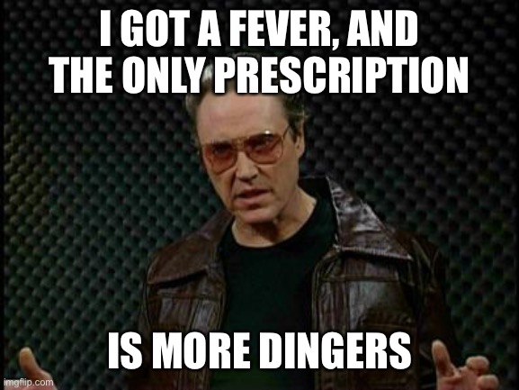 Dinger fever | I GOT A FEVER, AND THE ONLY PRESCRIPTION; IS MORE DINGERS | image tagged in cowbell fever | made w/ Imgflip meme maker