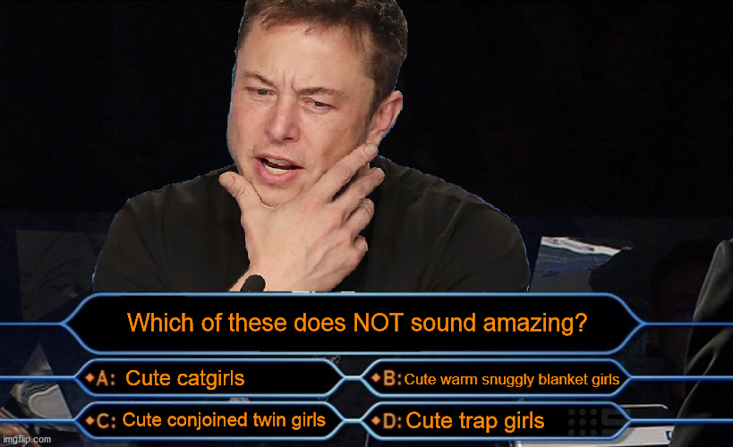 Elon ponders a difficult question | Which of these does NOT sound amazing? Cute catgirls; Cute warm snuggly blanket girls; Cute trap girls; Cute conjoined twin girls | image tagged in who wants to be a millionaire,girls,traps,blanket,twins,elon musk | made w/ Imgflip meme maker