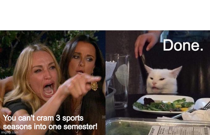 Woman Yelling At Cat Meme | Done. You can’t cram 3 sports seasons into one semester! | image tagged in memes,woman yelling at cat | made w/ Imgflip meme maker