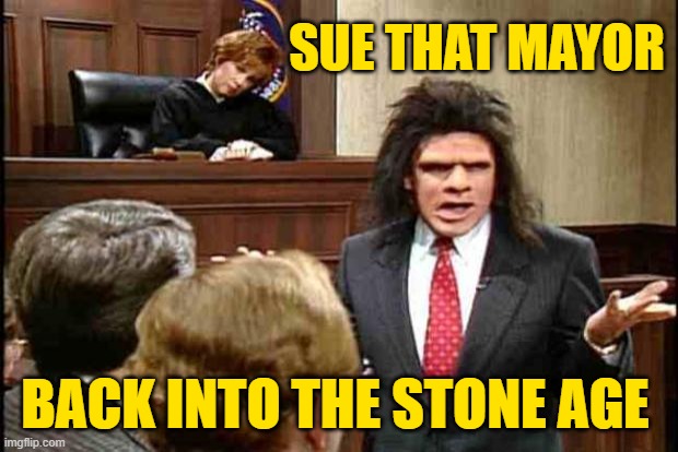 Unfrozen Caveman Lawyer | SUE THAT MAYOR BACK INTO THE STONE AGE | image tagged in unfrozen caveman lawyer | made w/ Imgflip meme maker