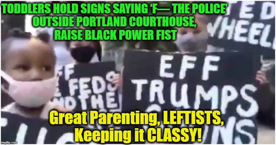 Leftists -- Raising Tomorrow's Haters Today | TODDLERS HOLD SIGNS SAYING ‘F— THE POLICE’ 
OUTSIDE PORTLAND COURTHOUSE, 
RAISE BLACK POWER FIST; Great Parenting, LEFTISTS, 
Keeping it CLASSY! | image tagged in politics,political meme,democratic socialism,democrats,common core,child abuse | made w/ Imgflip meme maker