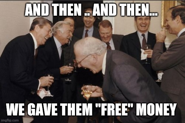 Fools | AND THEN .. AND THEN... WE GAVE THEM "FREE" MONEY | image tagged in memes,laughing men in suits | made w/ Imgflip meme maker