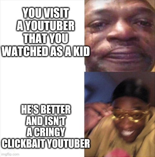 Sad Happy | YOU VISIT A YOUTUBER THAT YOU WATCHED AS A KID; HE'S BETTER AND ISN'T A CRINGY CLICKBAIT YOUTUBER | image tagged in sad happy | made w/ Imgflip meme maker