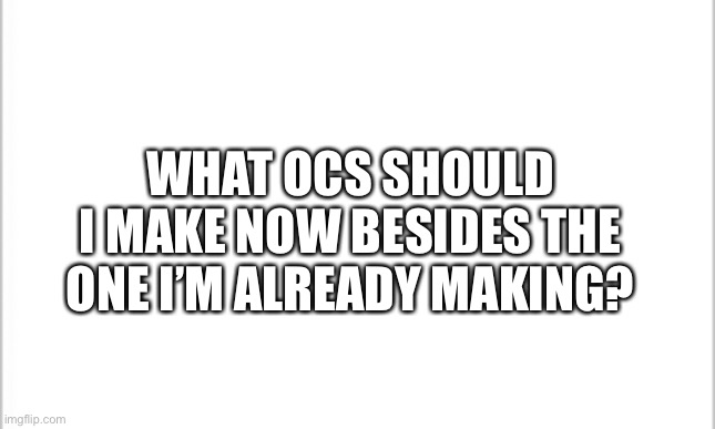 Making more OCs, some of which may enter switch wars. | WHAT OCS SHOULD I MAKE NOW BESIDES THE ONE I’M ALREADY MAKING? | image tagged in white background | made w/ Imgflip meme maker