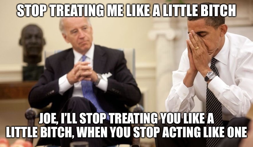 Biden Obama | STOP TREATING ME LIKE A LITTLE BITCH; JOE, I’LL STOP TREATING YOU LIKE A LITTLE BITCH, WHEN YOU STOP ACTING LIKE ONE | image tagged in biden obama | made w/ Imgflip meme maker