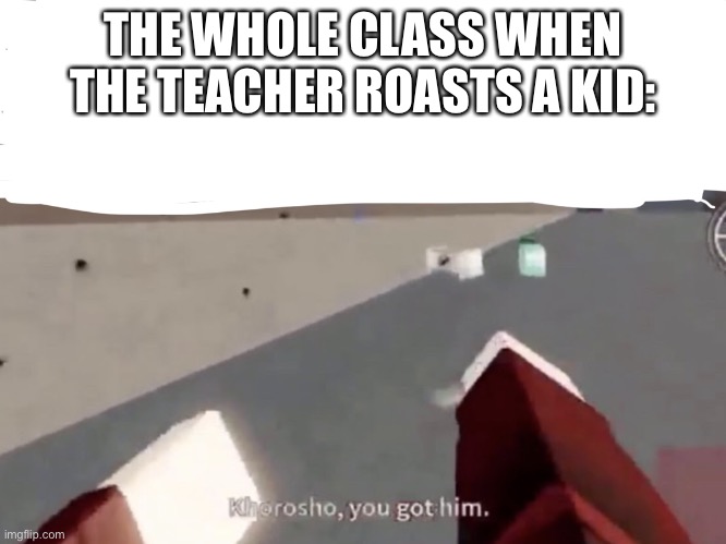 Just a meme template I made in Arsenal | THE WHOLE CLASS WHEN THE TEACHER ROASTS A KID: | image tagged in you got him,roblox | made w/ Imgflip meme maker