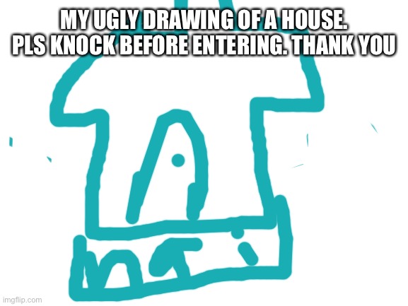 It's terrible. Pls knock tho | MY UGLY DRAWING OF A HOUSE. PLS KNOCK BEFORE ENTERING. THANK YOU | image tagged in blank white template | made w/ Imgflip meme maker