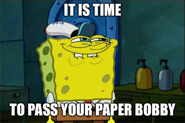 Don't You Squidward Meme | IT IS TIME; TO PASS YOUR PAPER BOBBY | image tagged in memes,don't you squidward | made w/ Imgflip meme maker