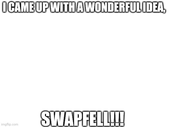 Blank White Template | I CAME UP WITH A WONDERFUL IDEA, SWAPFELL!!! | image tagged in blank white template,au | made w/ Imgflip meme maker