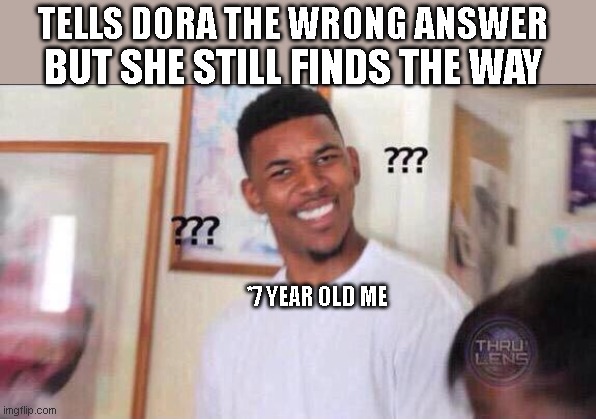 HOW DOES SHE DO IT? | TELLS DORA THE WRONG ANSWER; BUT SHE STILL FINDS THE WAY; *7 YEAR OLD ME | image tagged in black guy confused,memes,dank meme,norepost | made w/ Imgflip meme maker