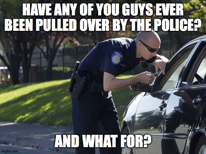 I haven't, but I have talked to police before for a minor fender bender! | HAVE ANY OF YOU GUYS EVER BEEN PULLED OVER BY THE POLICE? AND WHAT FOR? | image tagged in police pull over,memes,police,pulled over | made w/ Imgflip meme maker
